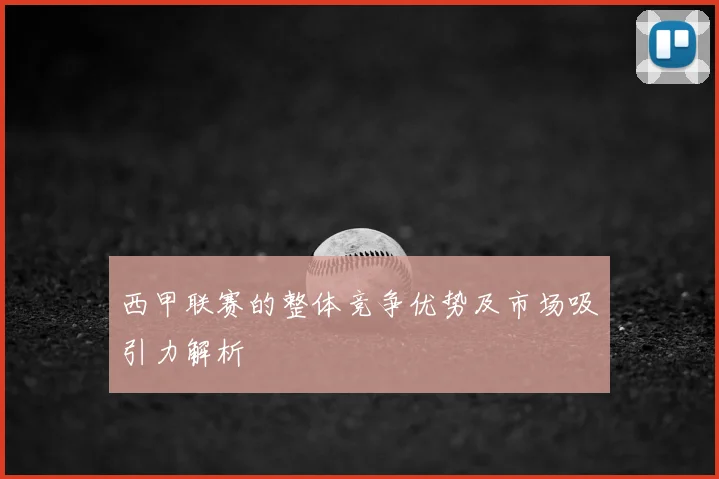 西甲联赛的整体竞争优势及市场吸引力解析