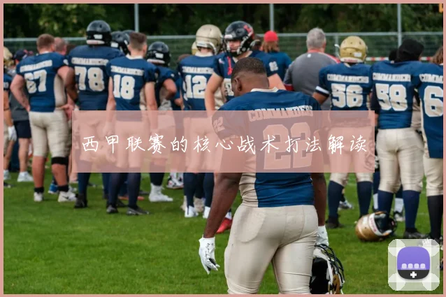 西甲联赛的核心战术打法解读