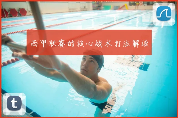 西甲联赛的核心战术打法解读