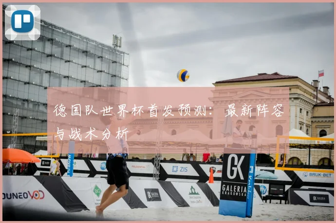 德国队世界杯首发预测：最新阵容与战术分析