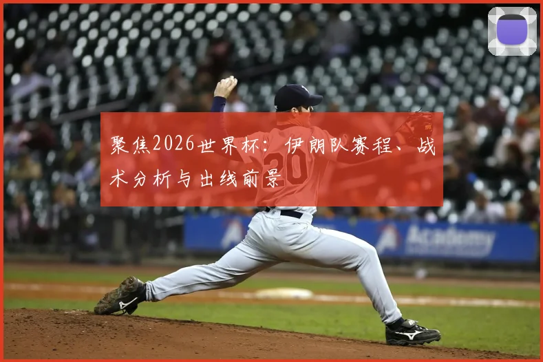 聚焦2026世界杯：伊朗队赛程、战术分析与出线前景