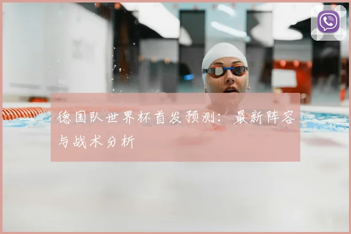 德国队世界杯首发预测：最新阵容与战术分析