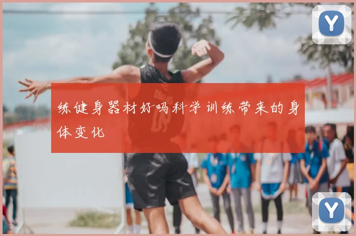 练健身器材好吗科学训练带来的身体变化